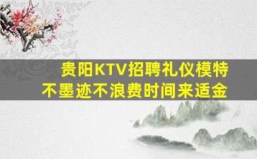 贵阳KTV招聘礼仪模特不墨迹不浪费时间来适金